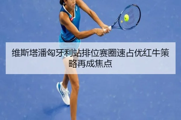 维斯塔潘匈牙利站排位赛圈速占优红牛策略再成焦点